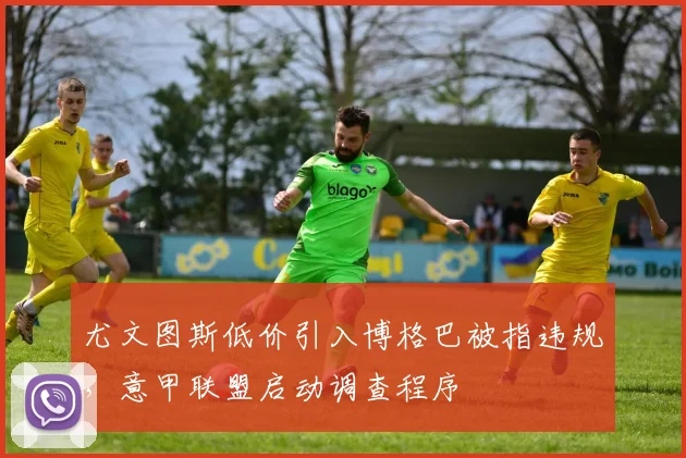 尤文图斯低价引入博格巴被指违规，意甲联盟启动调查程序