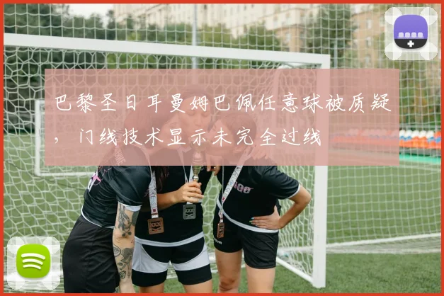巴黎圣日耳曼姆巴佩任意球被质疑，门线技术显示未完全过线