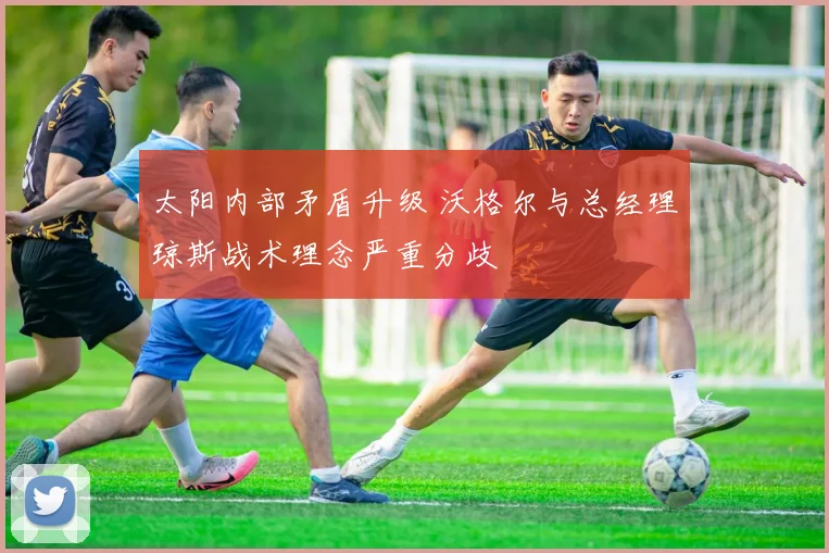太阳内部矛盾升级 沃格尔与总经理琼斯战术理念严重分歧