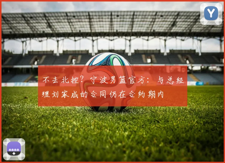 不去北控？宁波男篮官方：与总经理刘家成的合同仍在合约期内