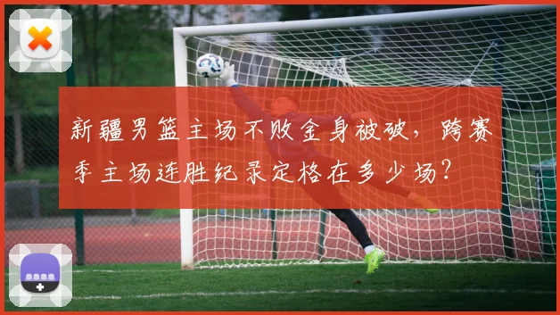 新疆男篮主场不败金身被破，跨赛季主场连胜纪录定格在多少场？