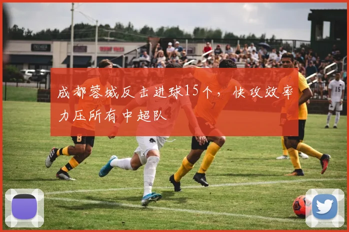 成都蓉城反击进球15个，快攻效率力压所有中超队
