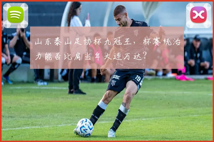 山东泰山足协杯九冠王，杯赛统治力能否比肩当年大连万达？