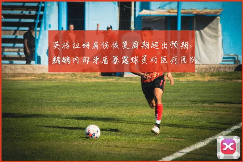 英格拉姆肩伤恢复周期超出预期，鹈鹕内部矛盾暴露球员对医疗团队失去信任