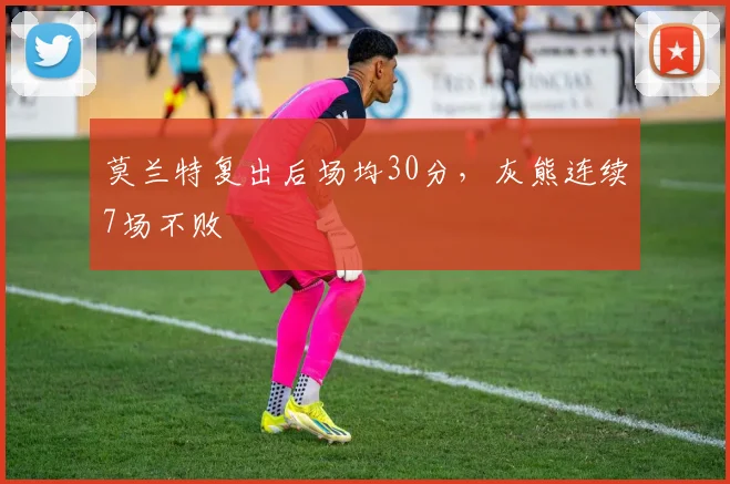 莫兰特复出后场均30分，灰熊连续7场不败