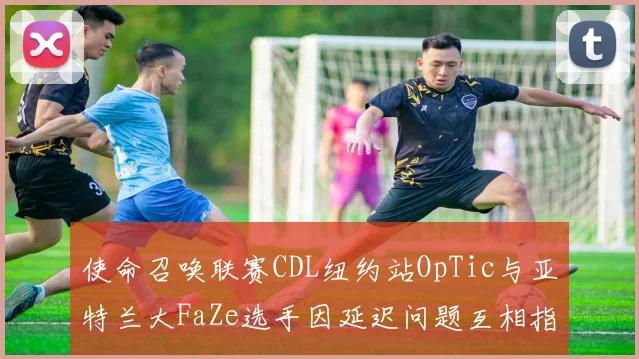 使命召唤联赛CDL纽约站OpTic与亚特兰大FaZe选手因延迟问题互相指责，裁判介入缺乏标准
