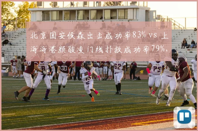 北京国安侯森出击成功率83% vs 上海海港颜骏凌门线扑救成功率79%，门将类型决定防线站位逻辑