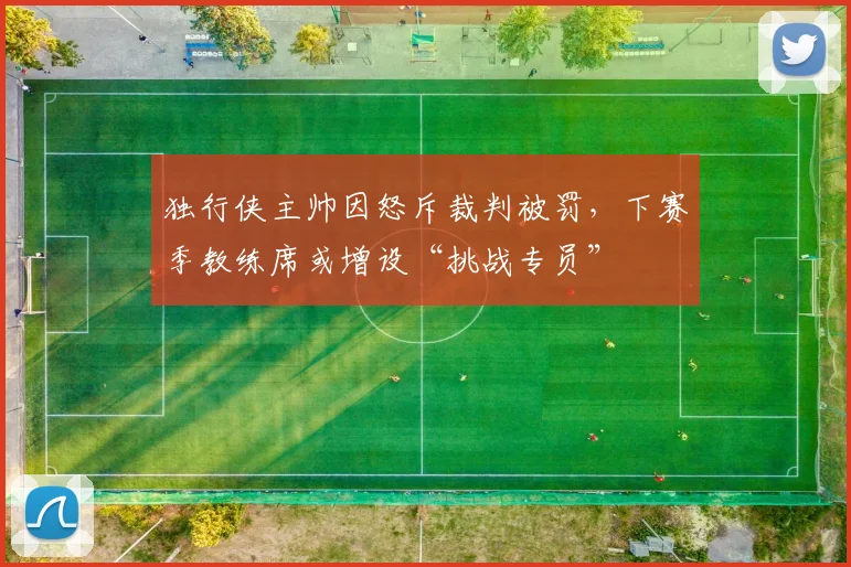 独行侠主帅因怒斥裁判被罚，下赛季教练席或增设“挑战专员”