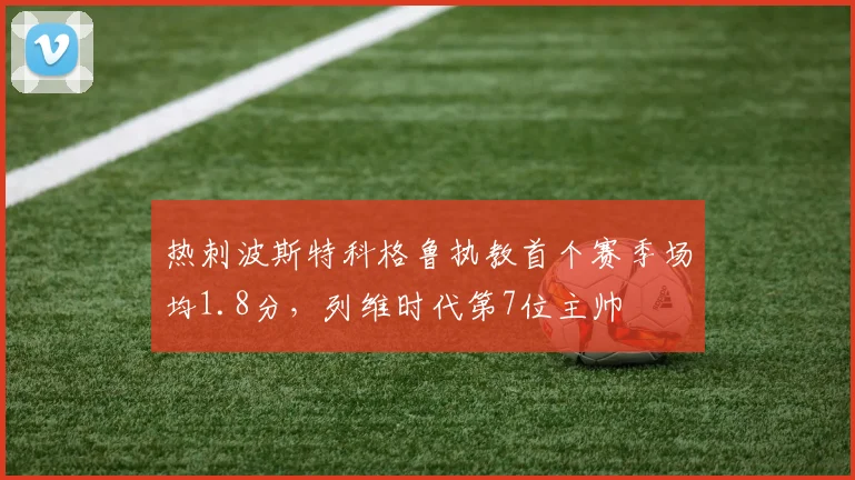 热刺波斯特科格鲁执教首个赛季场均1.8分，列维时代第7位主帅
